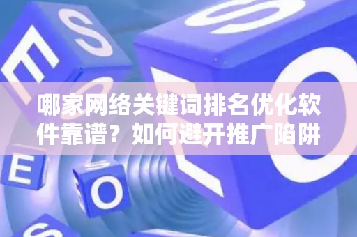 哪家网络关键词排名优化软件靠谱？如何避开推广陷阱妙招？