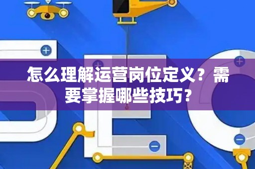 怎么理解运营岗位定义？需要掌握哪些技巧？
